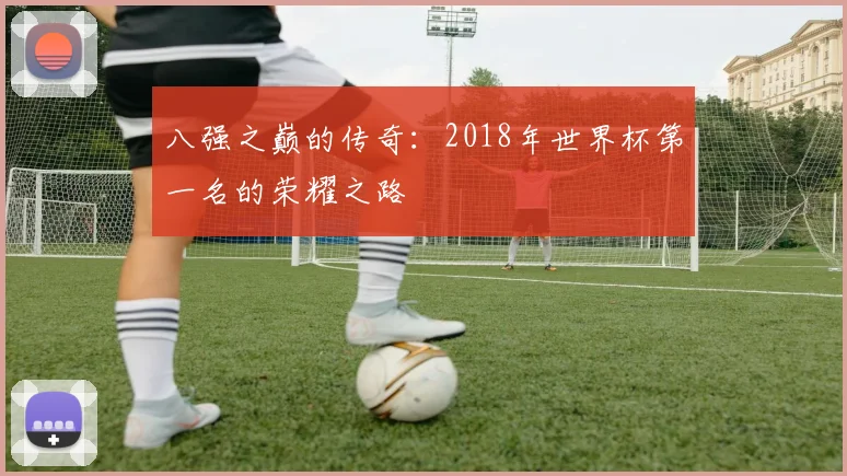 八强之巅的传奇：2018年世界杯第一名的荣耀之路