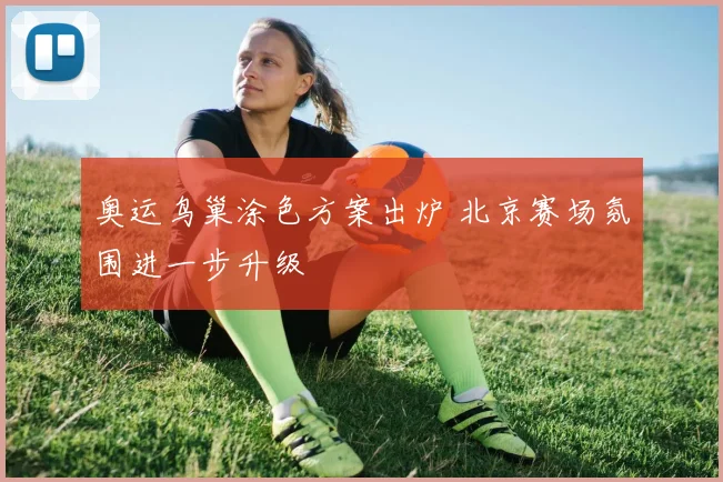 奥运鸟巢涂色方案出炉 北京赛场氛围进一步升级